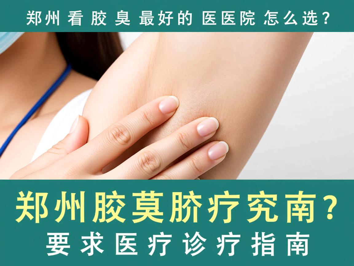 郑州看腋臭最好的医院怎么选？郑州腋臭诊疗指南