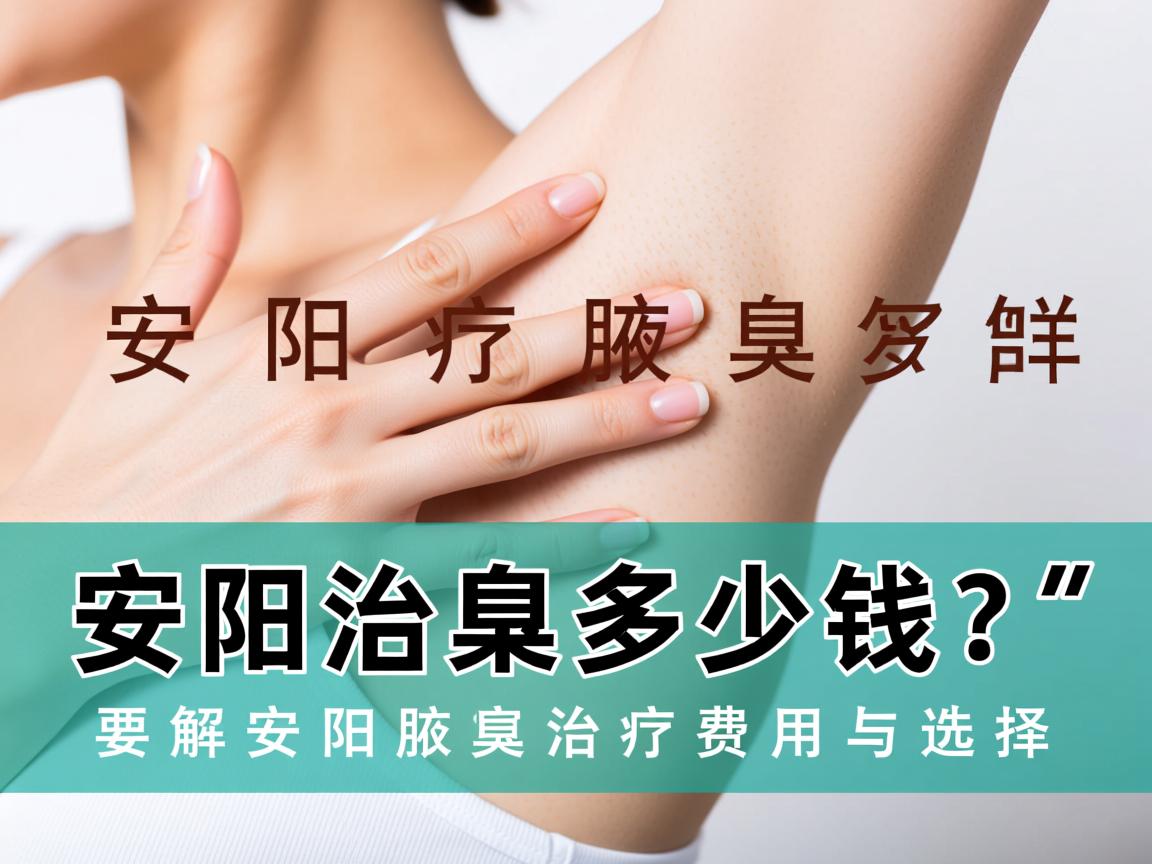 安阳治疗腋臭多少钱？详解安阳腋臭治疗费用与选择
