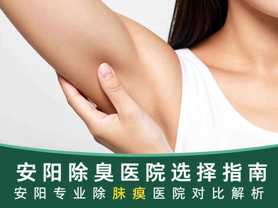 安阳除腋臭医院选择指南，安阳专业除腋臭医院对比解析