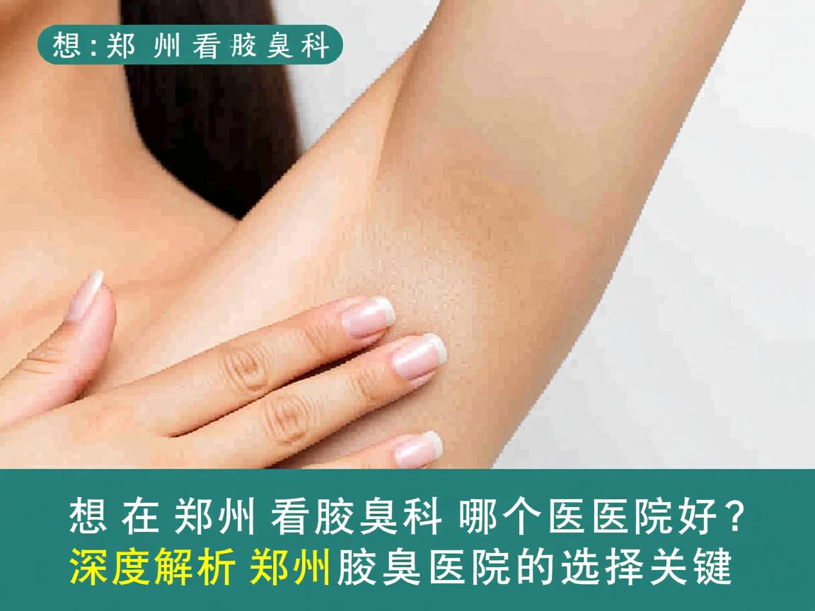 想在郑州看腋臭科哪个医院好？深度解析郑州腋臭医院的选择关键