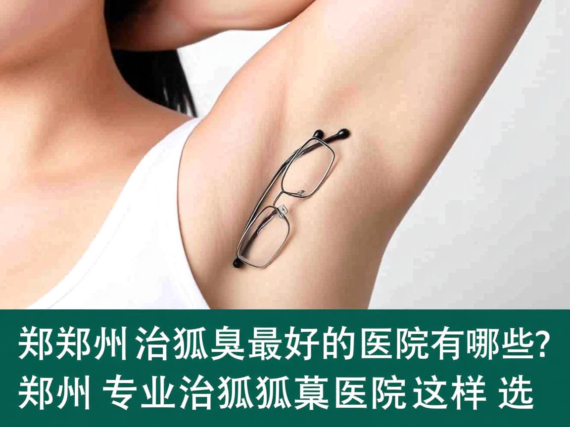 郑州治狐臭最好的医院有哪些?郑州专业治狐狐臭医院这样选 郑州治狐臭最好的医院有哪些?郑州专业治狐狐臭医院这样选