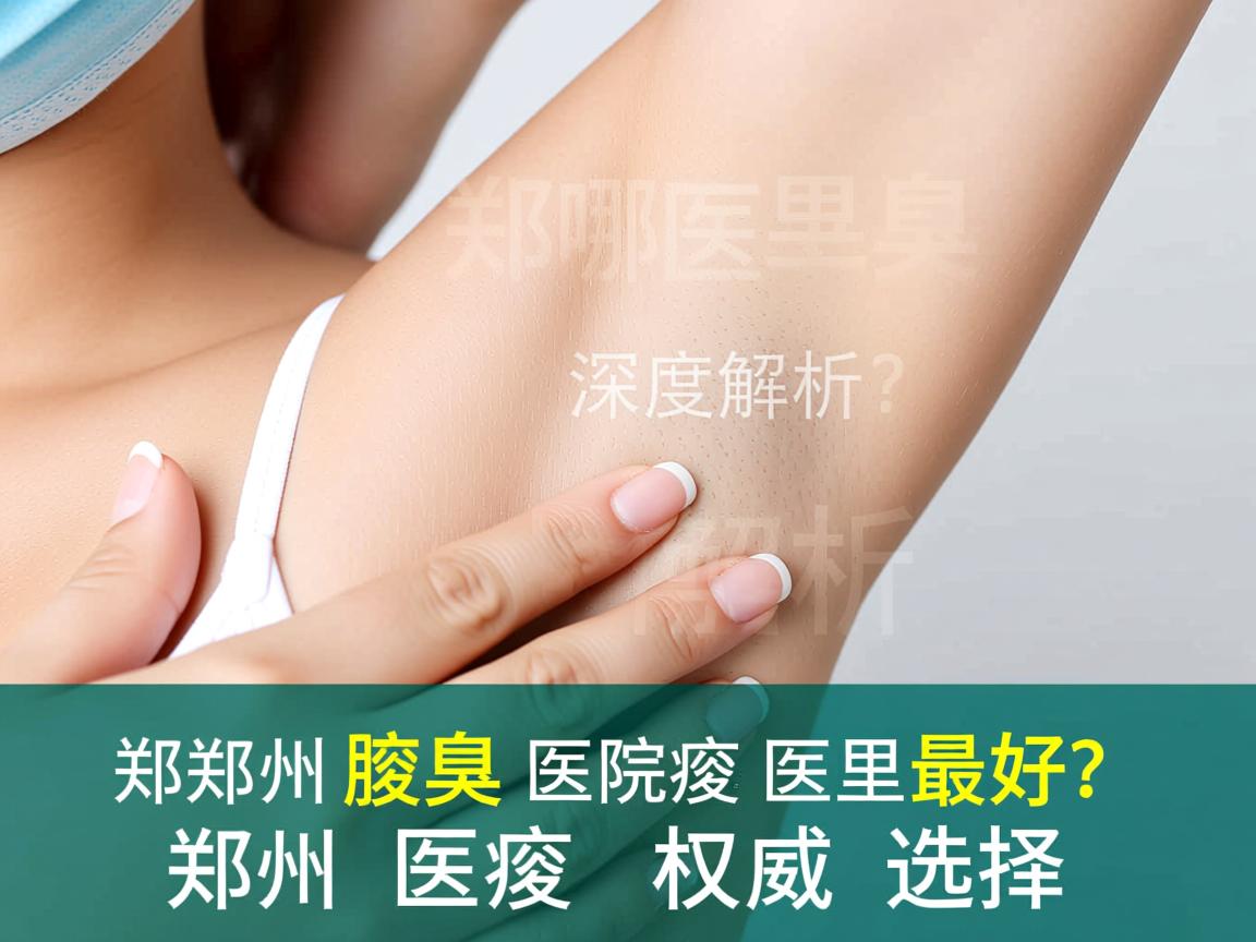 郑州腋臭医院哪里最好？深度解析郑州腋臭医院的权威选择