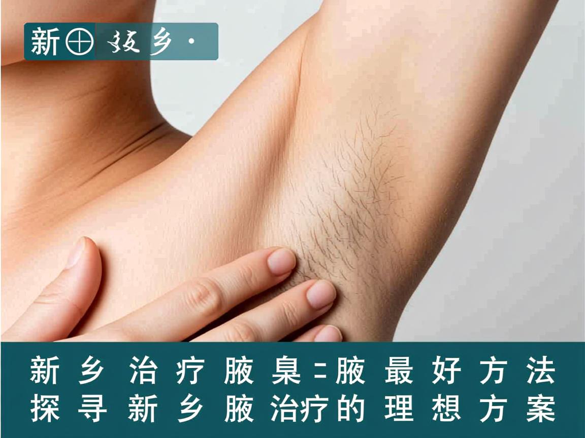 新乡治疗腋臭最好方法，探寻新乡腋臭治疗的理想方案