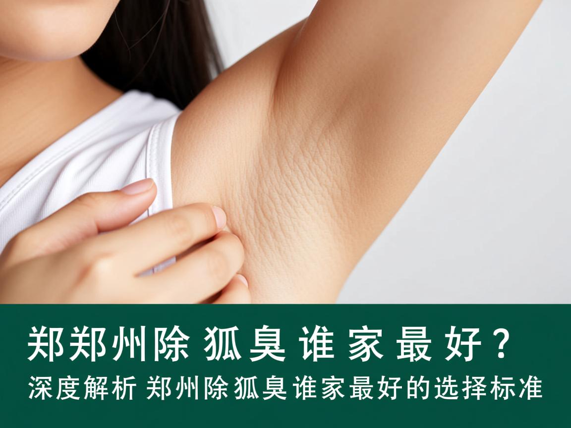 郑州除狐臭谁家最好?深度解析郑州除狐臭谁家最好的选择标准 郑州除狐臭谁家最好?深度解析郑州除狐臭谁家最好的选择标准
