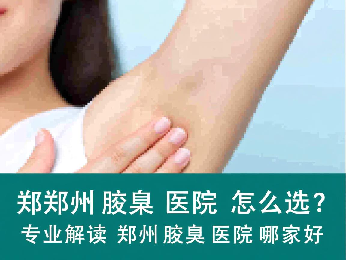 郑州腋臭医院怎么选？专业解读郑州腋臭医院哪家好