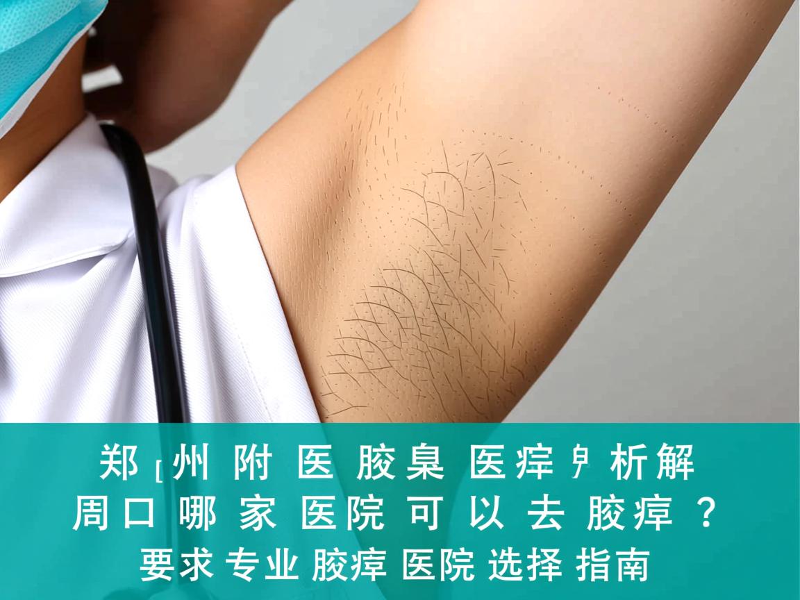 郑州附医腋臭医院解析，周口哪家医院可以去腋臭？周口专业腋臭医院选择指南
