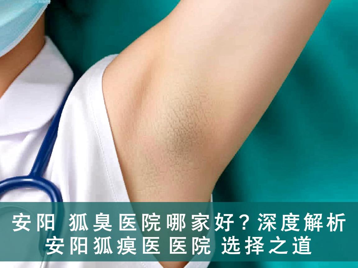 安阳狐臭医院哪家好?深度解析安阳狐臭医院的选择之道 安阳狐臭医院哪家好?深度解析安阳狐臭医院的选择之道
