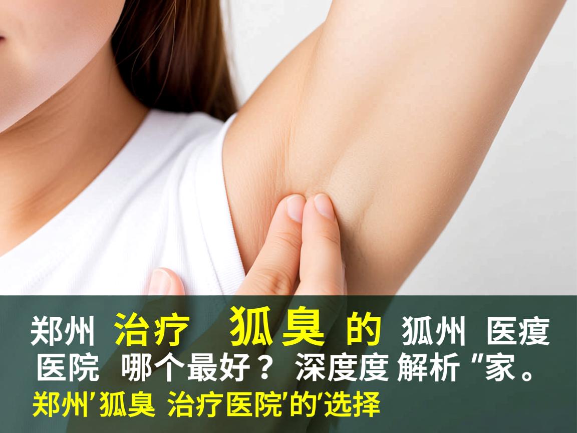郑州治疗狐臭的医院哪个最好?深度解析郑州狐臭治疗医院的选择 郑州治疗狐臭的医院哪个最好?深度解析郑州狐臭治疗医院的选择