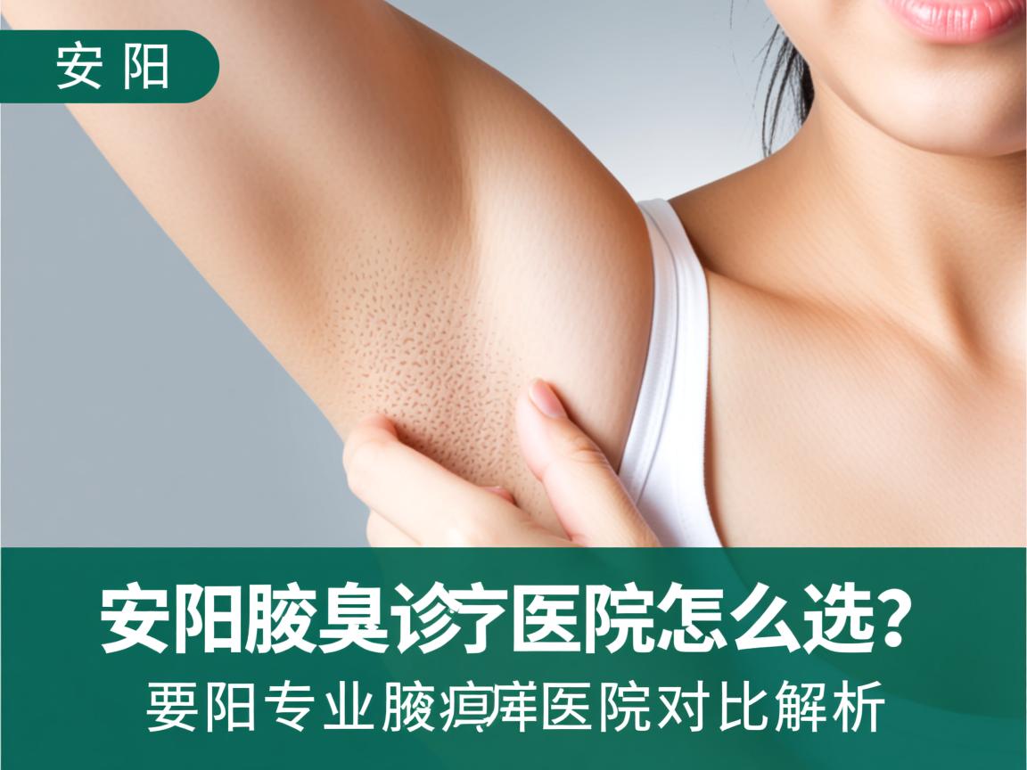 安阳腋臭诊疗医院怎么选?安阳专业腋臭医院对比解析 安阳腋臭诊疗医院怎么选?安阳专业腋臭医院对比解析