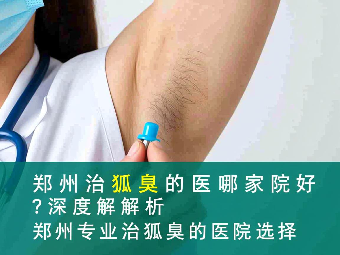 郑州治狐臭的医院哪家好?深度解析郑州专业治狐臭的医院选择 郑州治狐臭的医院哪家好?深度解析郑州专业治狐臭的医院选择