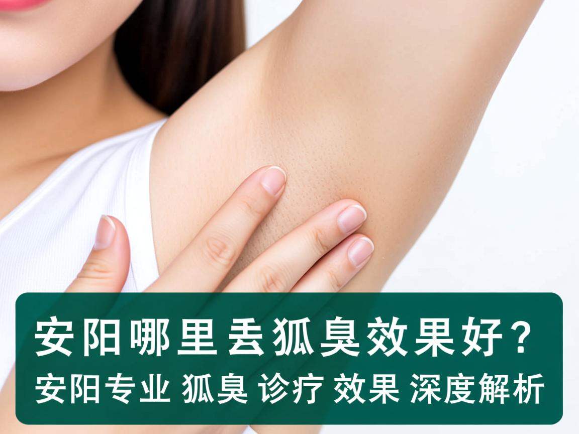 安阳哪里去狐臭效果好？安阳专业狐臭诊疗效果深度解析