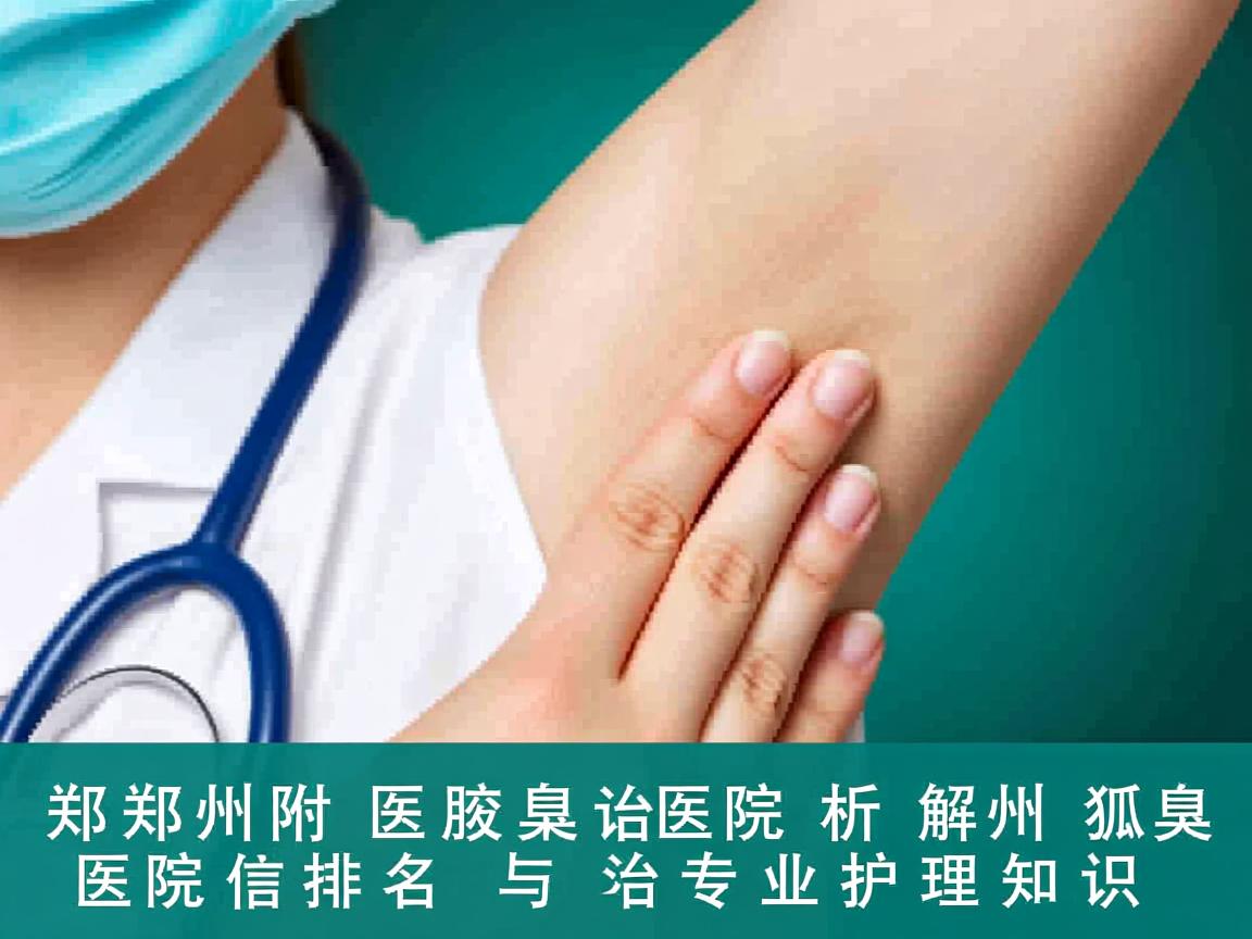 郑州附医腋臭医院解析，郑州治狐臭医院排名与专业护理知识