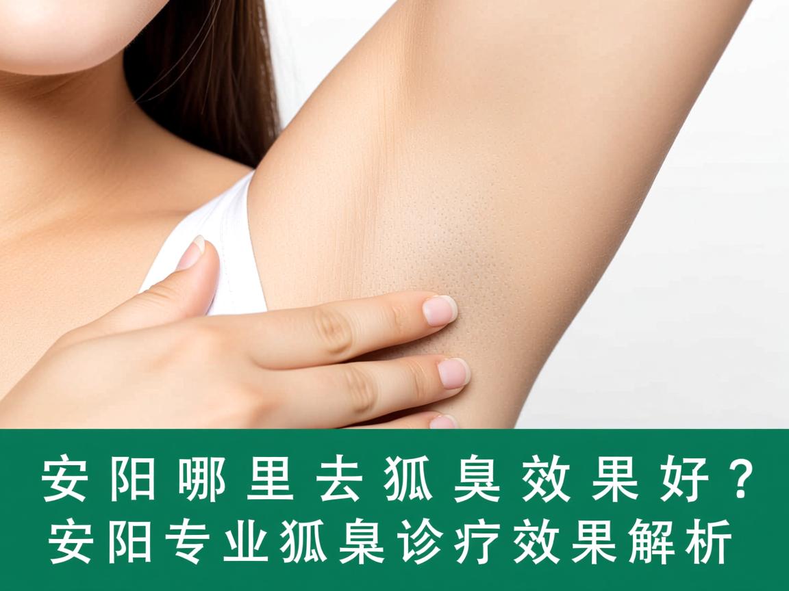 安阳哪里去狐臭效果好？安阳专业狐臭诊疗效果解析