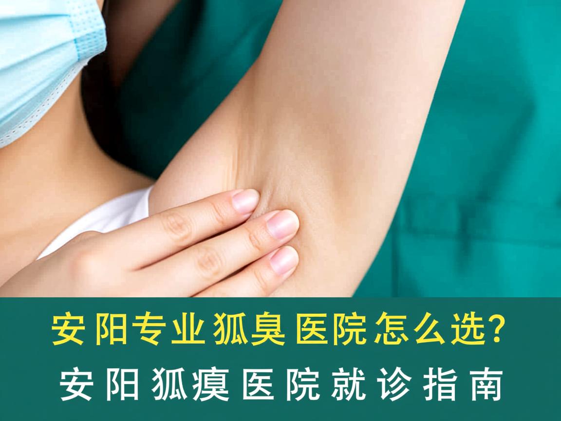 安阳专业狐臭医院怎么选?安阳狐臭医院就诊指南 安阳专业狐臭医院怎么选?安阳狐臭医院就诊指南