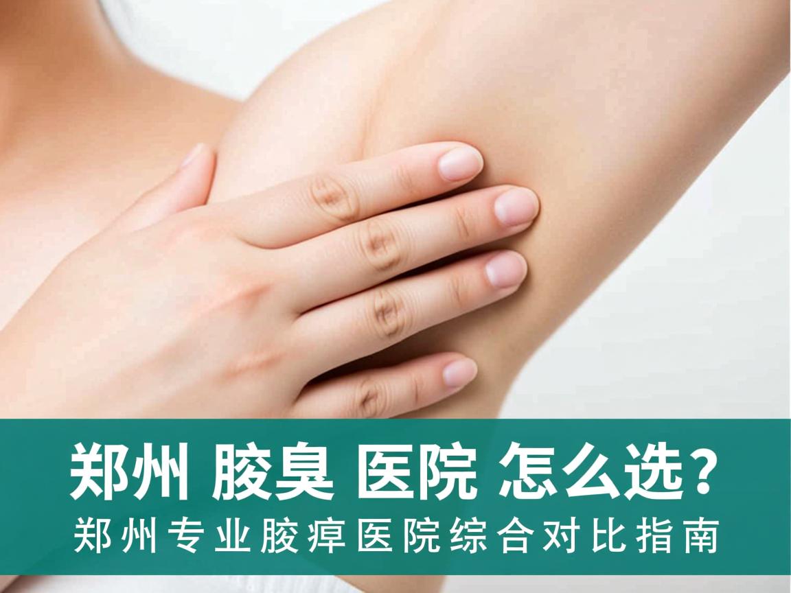 郑州腋臭医院怎么选?郑州专业腋臭医院综合对比指南 郑州腋臭医院怎么选?郑州专业腋臭医院综合对比指南