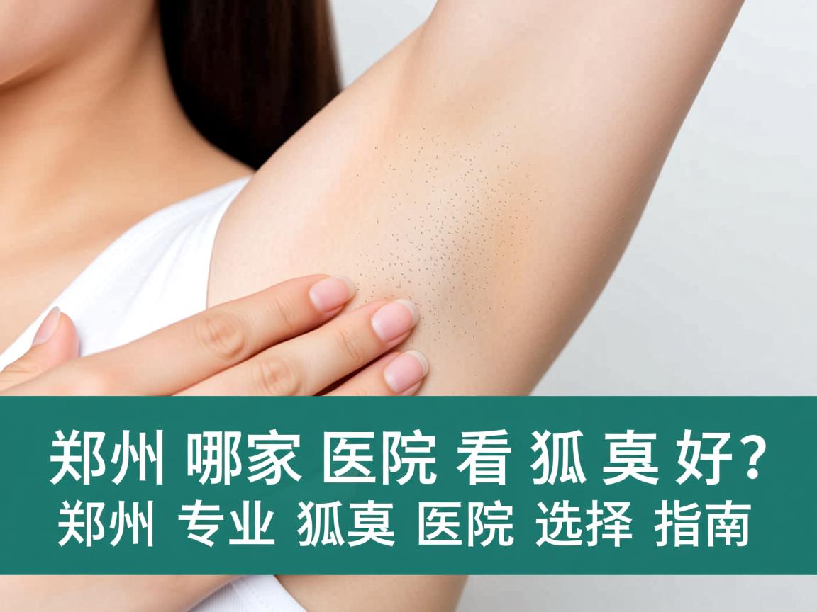 郑州哪家医院看狐臭好?郑州专业狐臭医院选择指南 郑州哪家医院看狐臭好?郑州专业狐臭医院选择指南