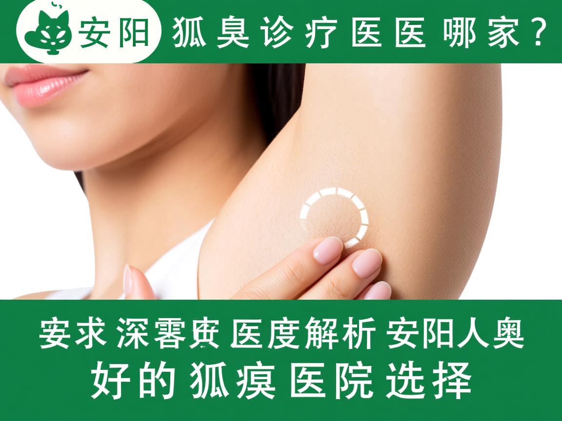 安阳狐臭诊疗医院哪家好?深度解析安阳好的狐臭医院选择 安阳狐臭诊疗医院哪家好?深度解析安阳好的狐臭医院选择