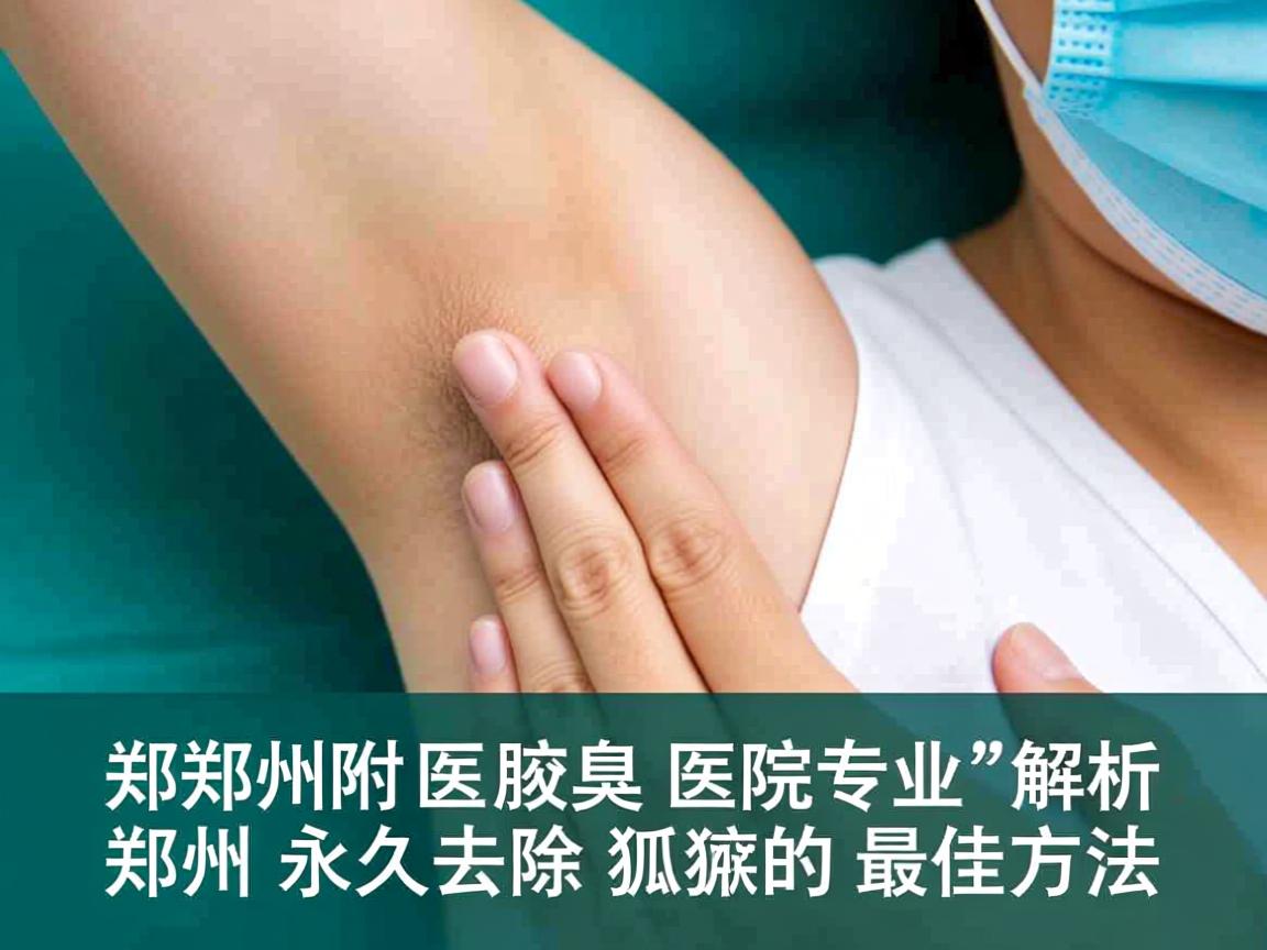 郑州附医腋臭医院专业解析,郑州永久去除狐臭的最佳方法 郑州附医腋臭医院专业解析,郑州永久去除狐臭的最佳方法