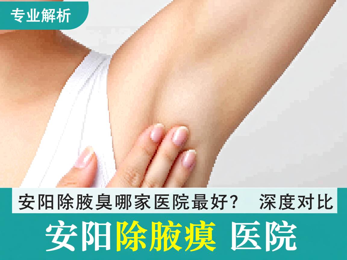 专业解析，安阳除腋臭哪家医院最好？深度对比安阳除腋臭医院