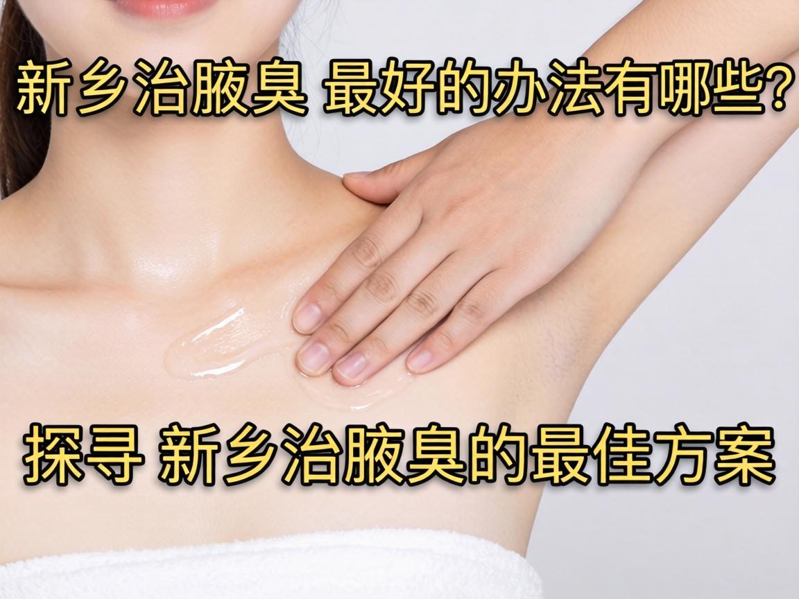 新乡治腋臭最好的办法有哪些?探寻新乡治腋臭的最佳方案 新乡治腋臭最好的办法有哪些?探寻新乡治腋臭的最佳方案