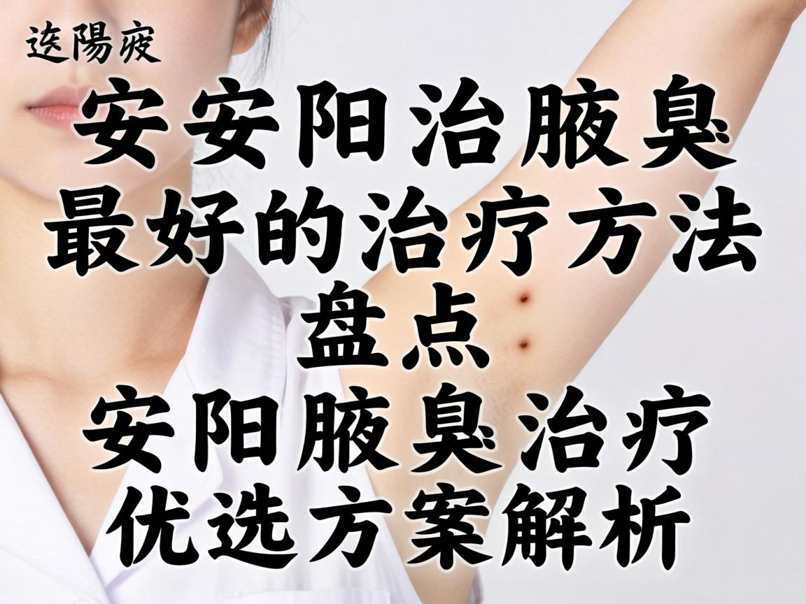 安阳治腋臭最好的治疗方法盘点,安阳腋臭治疗优选方案解析 安阳治腋臭最好的治疗方法盘点,安阳腋臭治疗优选方案解析
