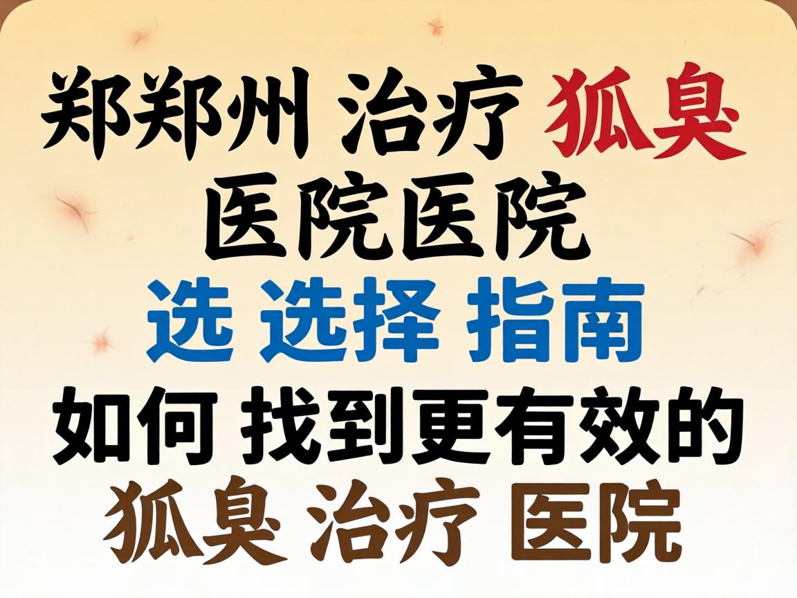 郑州治疗狐臭医院选择指南,如何找到更有效的狐臭治疗医院 郑州治疗狐臭医院选择指南,如何找到更有效的狐臭治疗医院