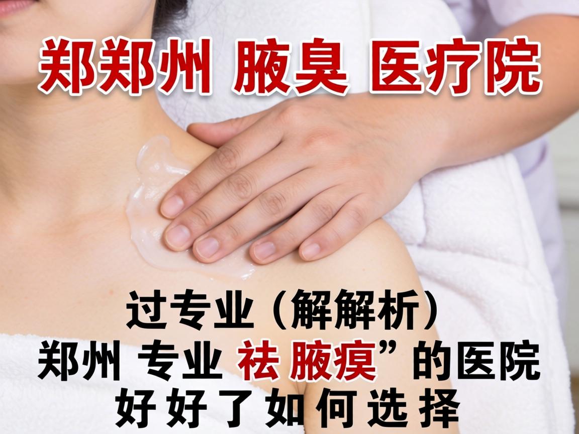 郑州腋臭医院专业解析，郑州专业祛腋臭的医院如何选择