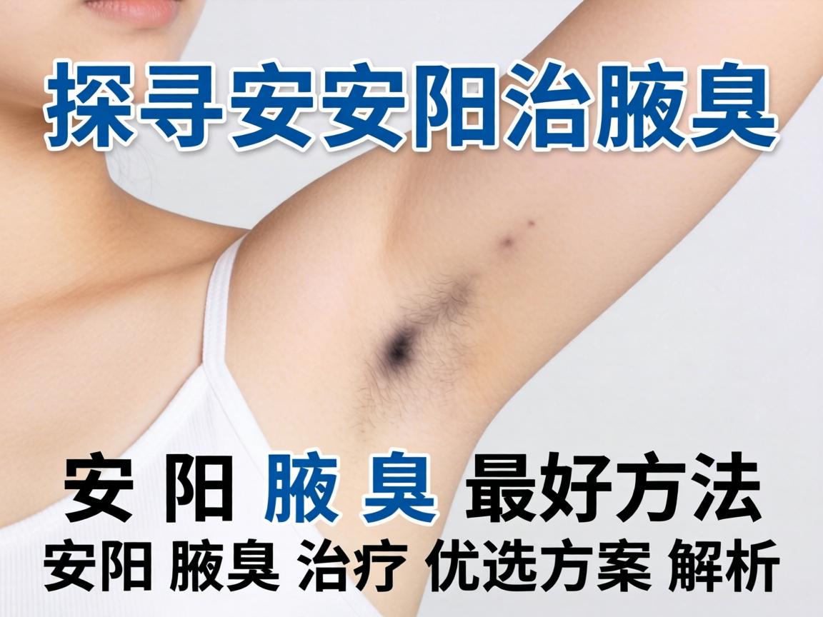 探寻安阳治腋臭最好方法,安阳腋臭治疗优选方案解析 探寻安阳治腋臭最好方法,安阳腋臭治疗优选方案解析