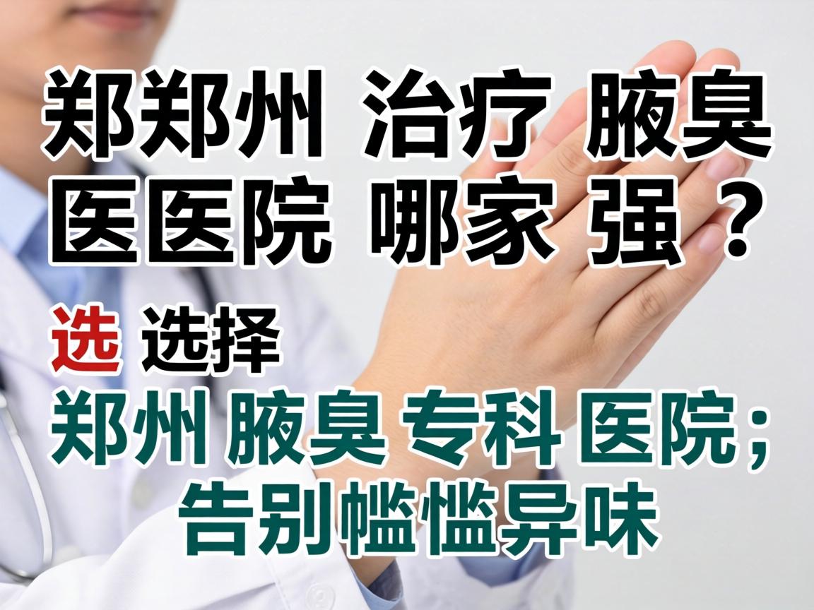 郑州治疗腋臭医院哪家强？选择郑州腋臭专科医院，告别尴尬异味