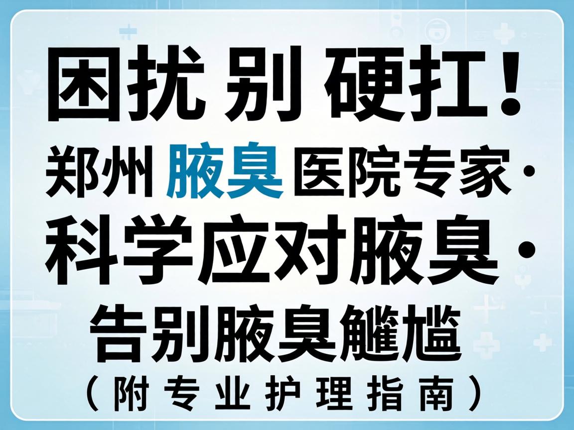 腋臭困扰别硬扛！郑州腋臭医院专家，科学应对腋臭，告别腋臭尴尬（附专业护理指南）