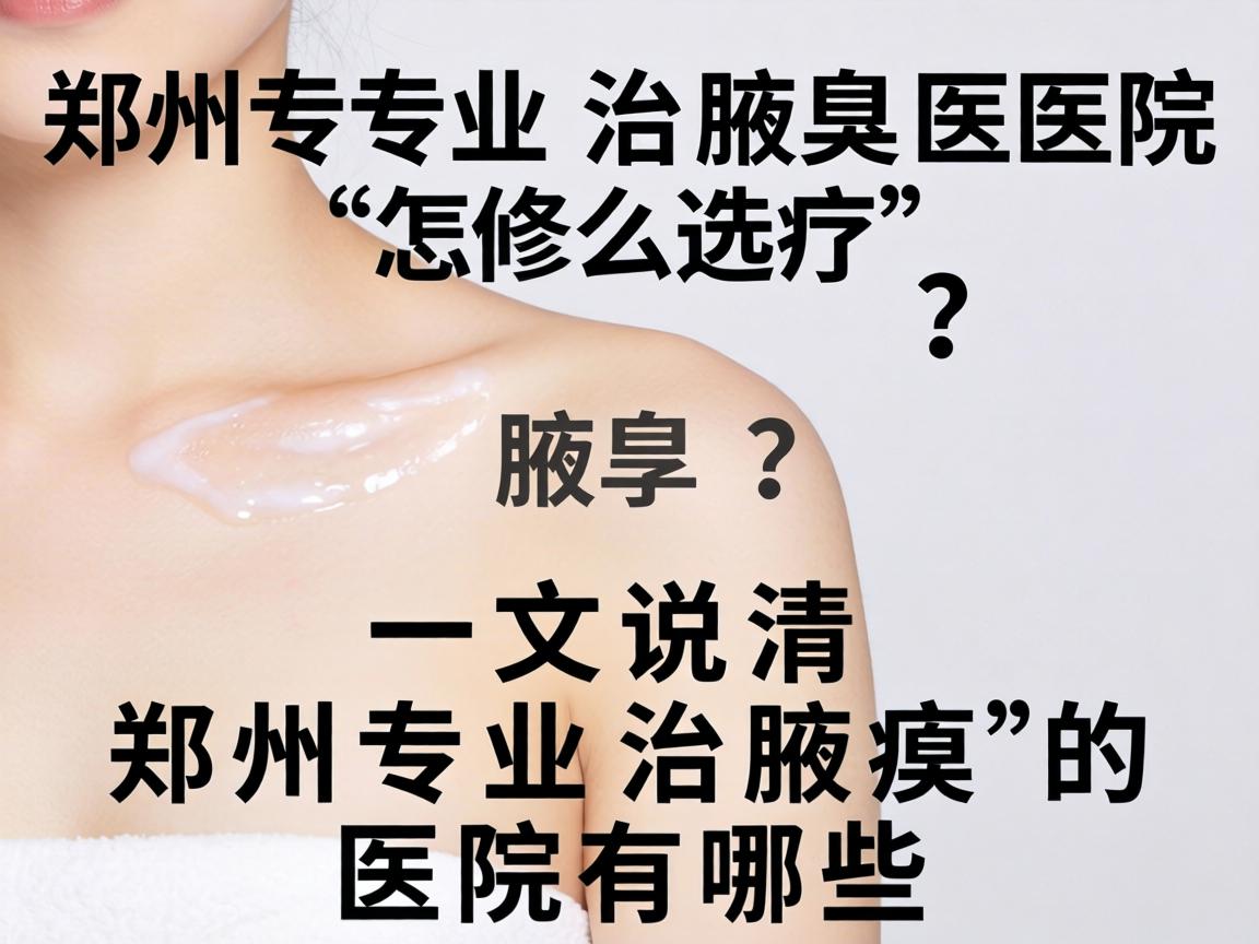 郑州专业治腋臭医院怎么选？一文说清郑州专业治腋臭的医院有哪些