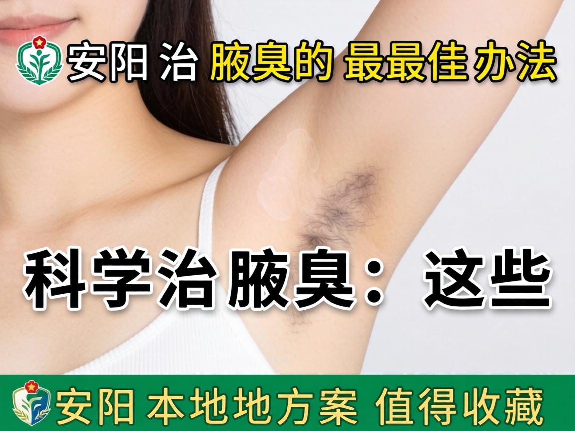 安阳治腋臭的最佳办法，科学治腋臭，这些安阳本地方案值得收藏