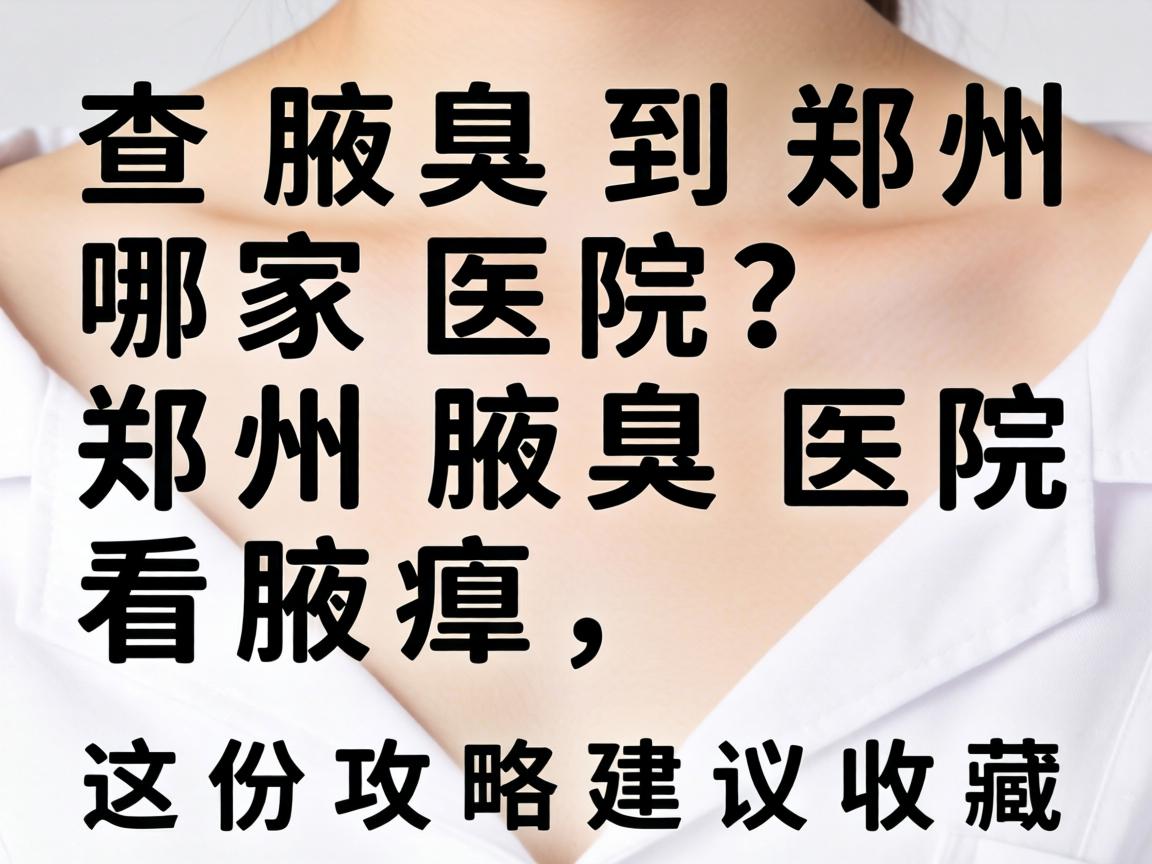 查腋臭到郑州哪家医院？郑州腋臭医院看腋臭，这份攻略建议收藏