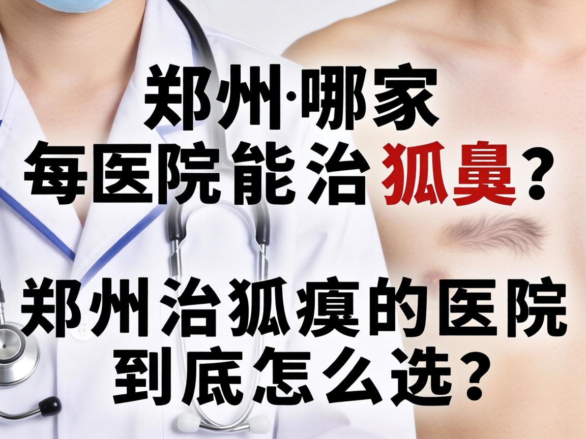 郑州哪家医院能治狐臭？郑州治狐臭的医院到底怎么选？