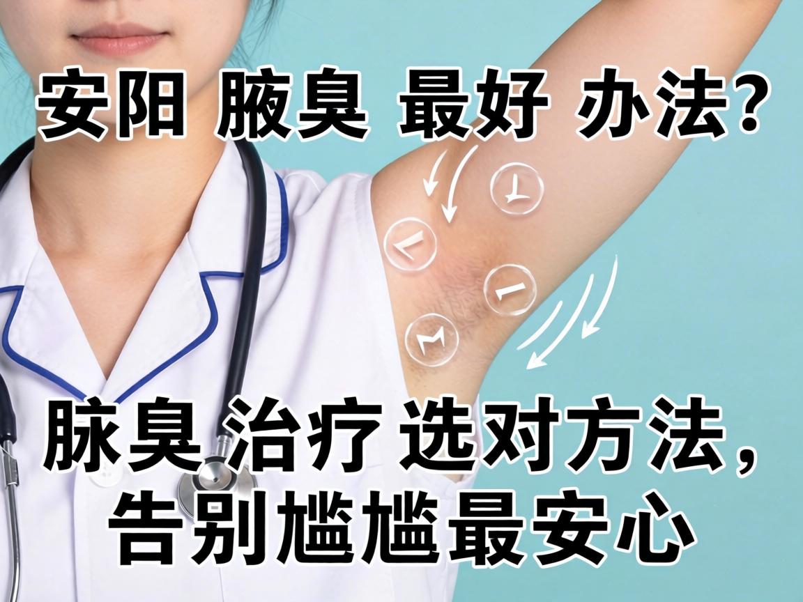 安阳腋臭最好办法？腋臭治疗选对方法，告别尴尬最安心
