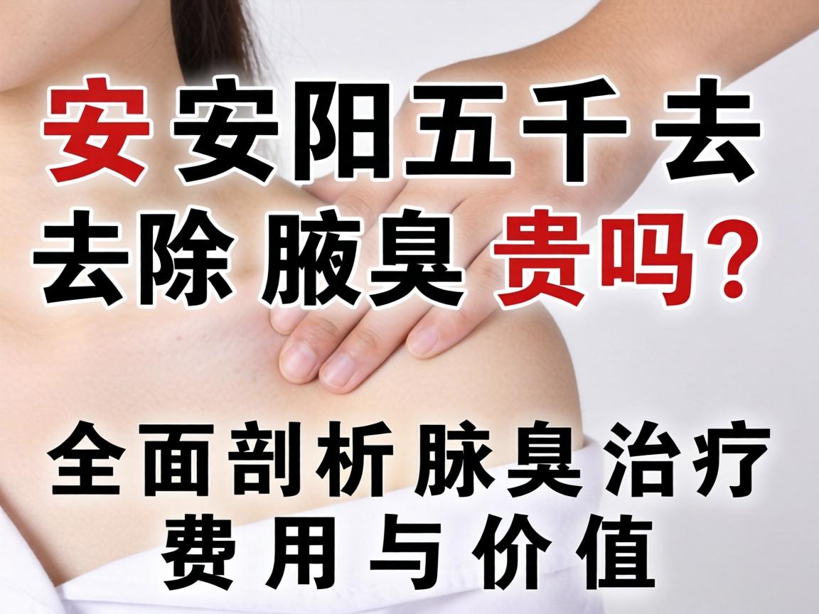 安阳五千去除腋臭贵吗?全面剖析腋臭治疗费用与价值 安阳五千去除腋臭贵吗?全面剖析腋臭治疗费用与价值