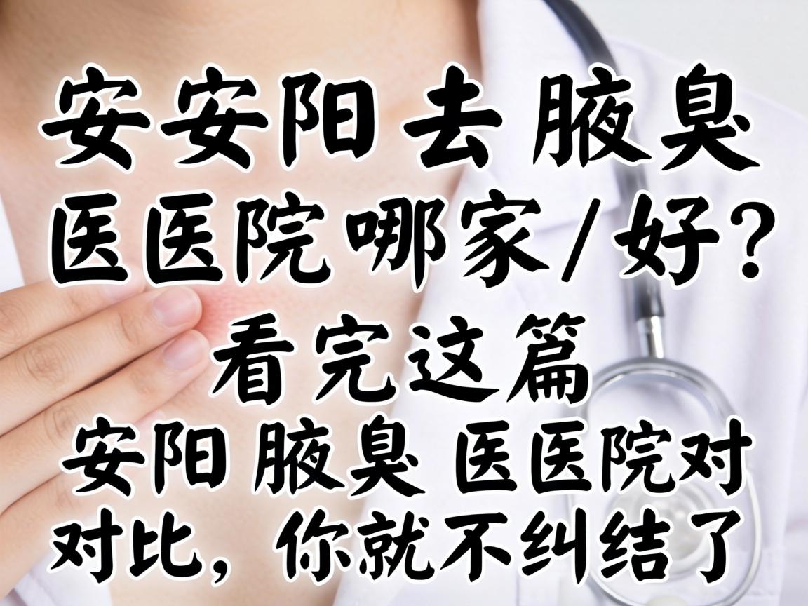 安阳去腋臭医院哪家好？看完这篇安阳腋臭医院对比，你就不纠结了