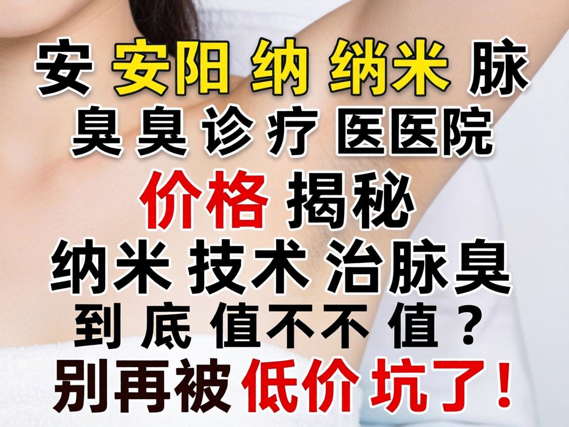 安阳纳米腋臭诊疗医院价格揭秘，纳米技术治腋臭到底值不值？别再被低价坑了！