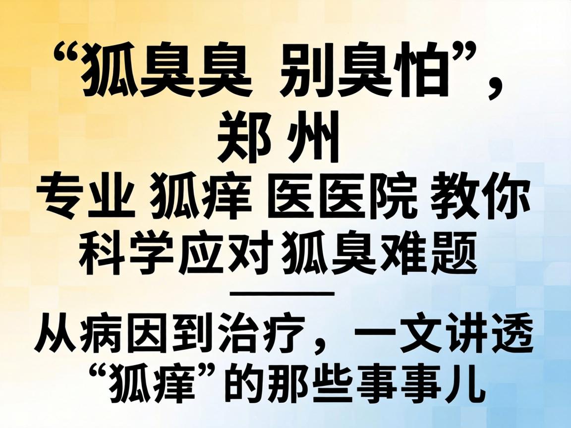 狐臭别怕，郑州专业狐臭医院教你科学应对狐臭难题—从病因到治疗，一文讲透狐臭的那些事儿