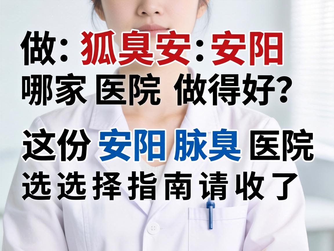 做狐臭安阳哪家医院做得好？这份安阳腋臭医院选择指南请收好