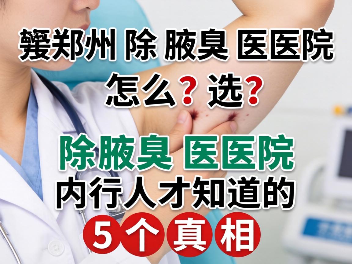 郑州除腋臭医院怎么选？除腋臭医院内行人才知道的5个真相