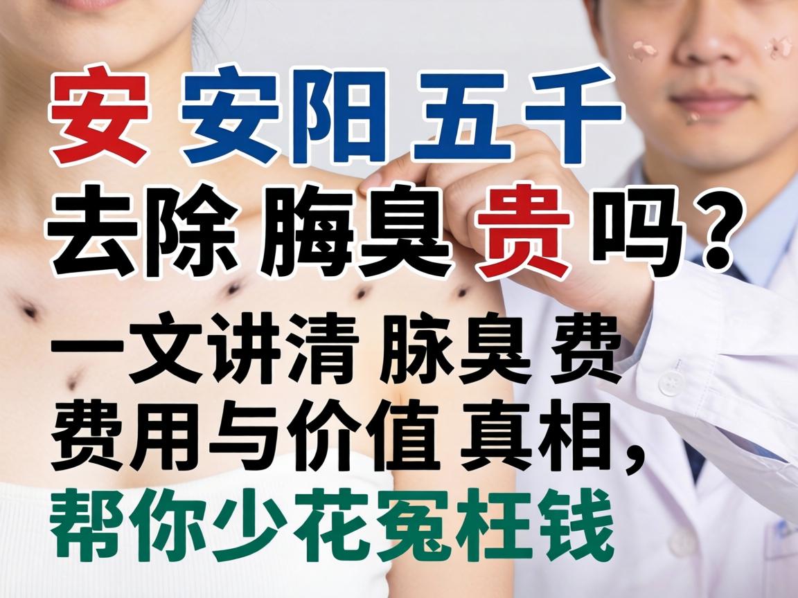 安阳五千去除腋臭贵吗？一文讲清腋臭费用与价值真相，帮你少花冤枉钱
