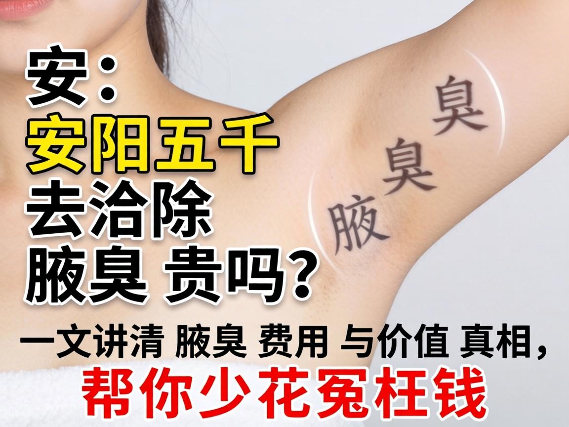 安阳五千去除腋臭贵吗？一文讲清腋臭费用与价值真相，帮你少花冤枉钱