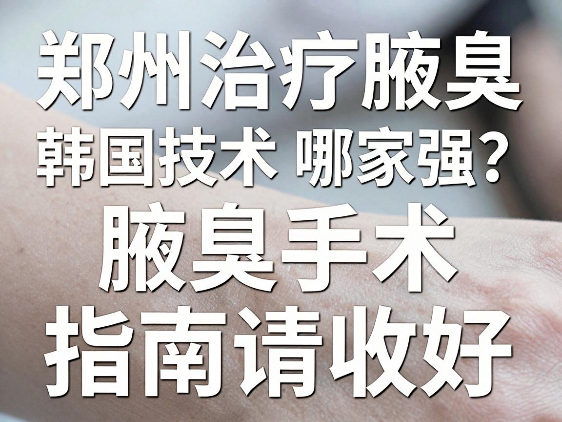 郑州治疗腋臭，韩国技术哪家强？这份腋臭手术指南请收好