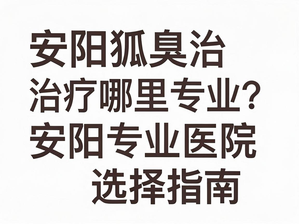 安阳狐臭治疗哪里专业？安阳专业医院选择指南