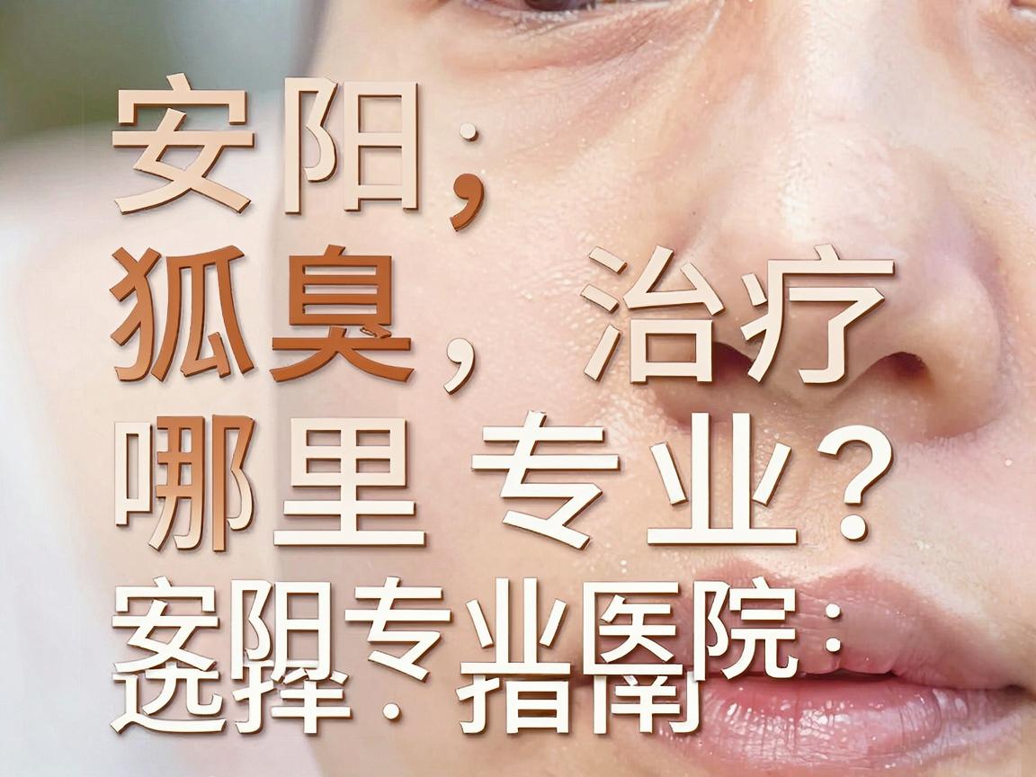 安阳狐臭治疗哪里专业？安阳专业医院选择指南