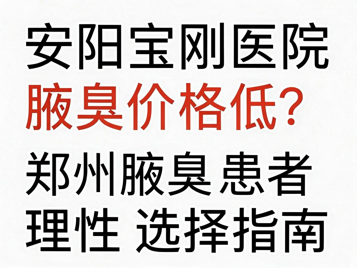 安阳宝刚医院腋臭价格低？郑州腋臭患者必看的低价陷阱与理性选择指南