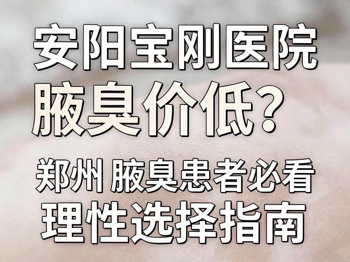 安阳宝刚医院腋臭价格低？郑州腋臭患者必看的低价陷阱与理性选择指南