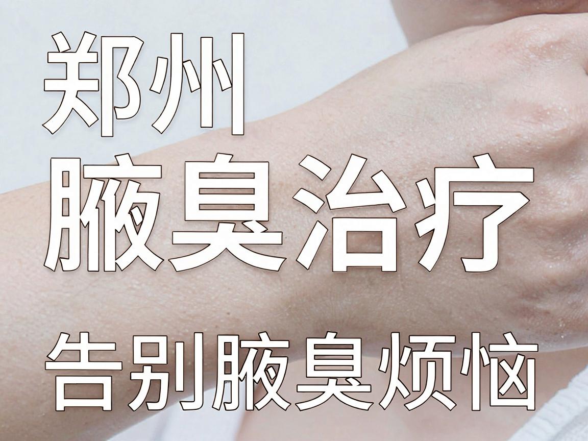 郑州腋臭治疗，选对医院，告别腋臭烦恼—郑州腋臭医院专业解析