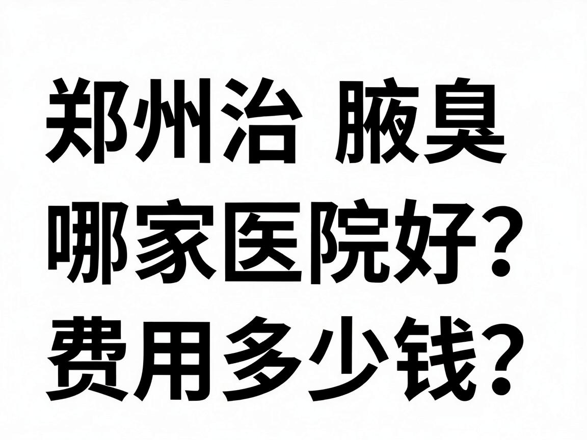 郑州治腋臭哪家医院好？费用多少钱？一文讲清郑州腋臭医院选择与价格